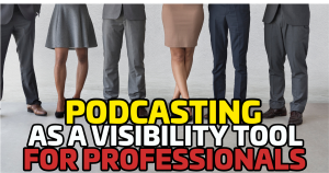 Get Heard, Get Respected: Podcasting as a Visibility Tool for High-Level Professionals