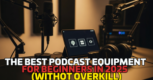 The Best Podcast Equipment for Beginners in 2025 (Without Overkill)