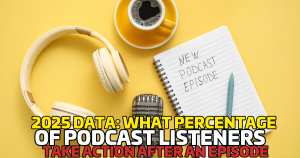 2025 Data: What Percentage of Podcast Listeners Take Action After an Episode