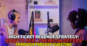 High Ticket Revenue Strategy: How to Sell Premium Offers Through Podcast Guesting